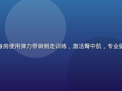 健身达人赵雨欣在健身房使用弹力带做侧走训练，激活臀中肌，专业健身服装衬托曲线美感